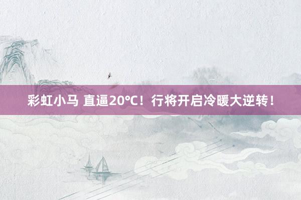 彩虹小马 直逼20℃！行将开启冷暖大逆转！