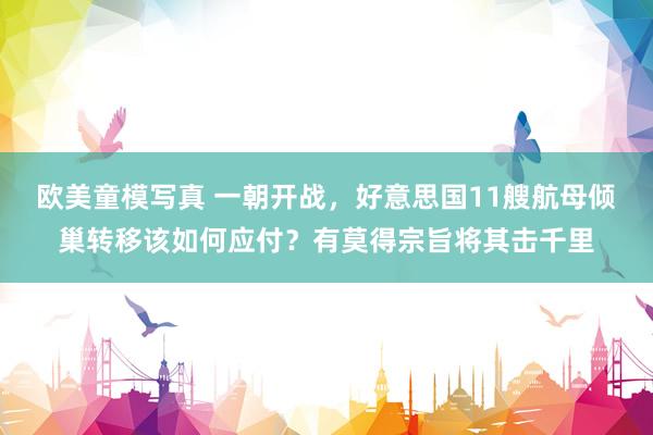 欧美童模写真 一朝开战，好意思国11艘航母倾巢转移该如何应付？有莫得宗旨将其击千里