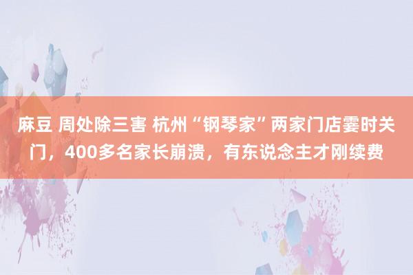 麻豆 周处除三害 杭州“钢琴家”两家门店霎时关门，400多名家长崩溃，有东说念主才刚续费