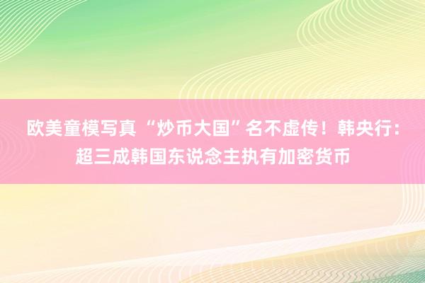 欧美童模写真 “炒币大国”名不虚传！韩央行：超三成韩国东说念主执有加密货币