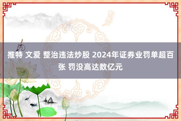 推特 文爱 整治违法炒股 2024年证券业罚单超百张 罚没高达数亿元