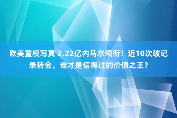 欧美童模写真 2.22亿内马尔领衔！近10次破记录转会，谁才是信得过的价值之王？