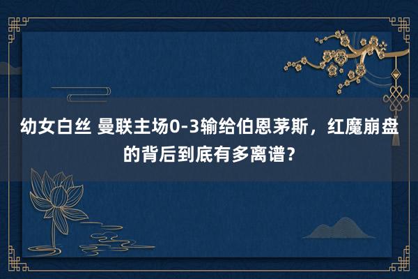 幼女白丝 曼联主场0-3输给伯恩茅斯，红魔崩盘的背后到底有多离谱？