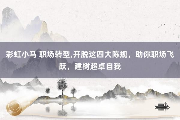 彩虹小马 职场转型，开脱这四大陈规，助你职场飞跃，建树超卓自我