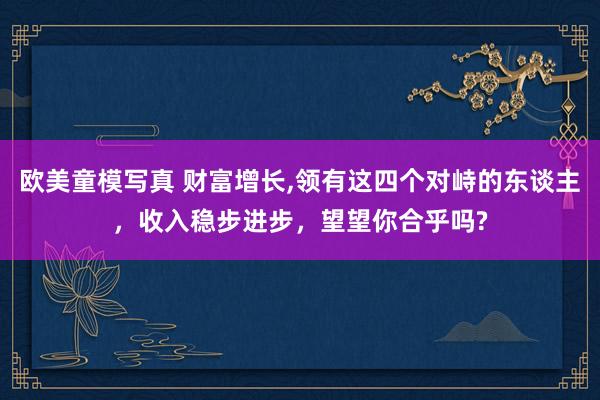 欧美童模写真 财富增长，领有这四个对峙的东谈主，收入稳步进步，望望你合乎吗?