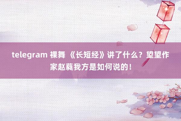 telegram 裸舞 《长短经》讲了什么？望望作家赵蕤我方是如何说的！