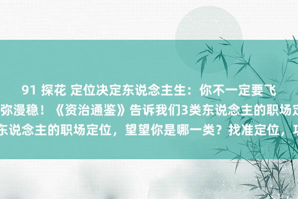 91 探花 定位决定东说念主生：你不一定要飞得多高，但一定要飞得弥漫稳！《资治通鉴》告诉我们3类东说念主的职场定位，望望你是哪一类？找准定位，功业翻倍！