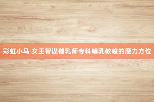彩虹小马 女王智谋催乳师专科哺乳教唆的魔力方位