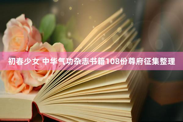 初春少女 中华气功杂志书籍108份尊府征集整理