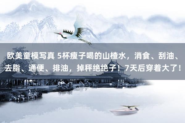 欧美童模写真 5杯瘦子喝的山楂水，消食、刮油、去脂、通便、排油，掉秤绝绝子！7天后穿着大了！