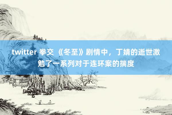 twitter 拳交 《冬至》剧情中，丁婧的逝世激勉了一系列对于连环案的揣度