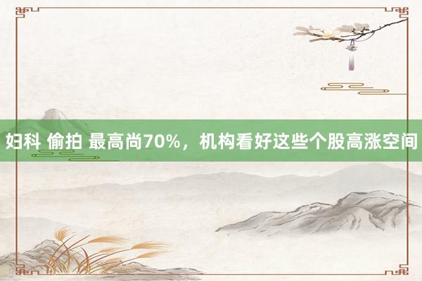 妇科 偷拍 最高尚70%，机构看好这些个股高涨空间