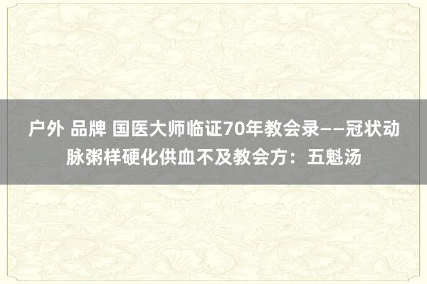 户外 品牌 国医大师临证70年教会录——冠状动脉粥样硬化供血不及教会方：五魁汤