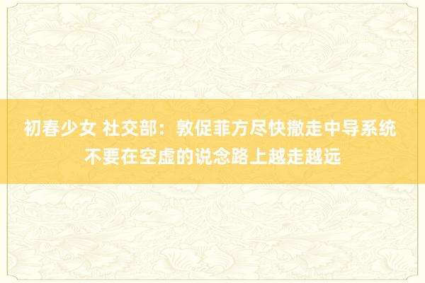 初春少女 社交部：敦促菲方尽快撤走中导系统 不要在空虚的说念路上越走越远