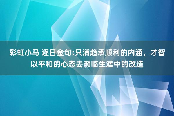 彩虹小马 逐日金句:只消趋承顺利的内涵，才智以平和的心态去濒临生涯中的改造