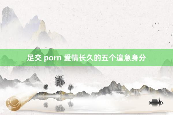 足交 porn 爱情长久的五个遑急身分
