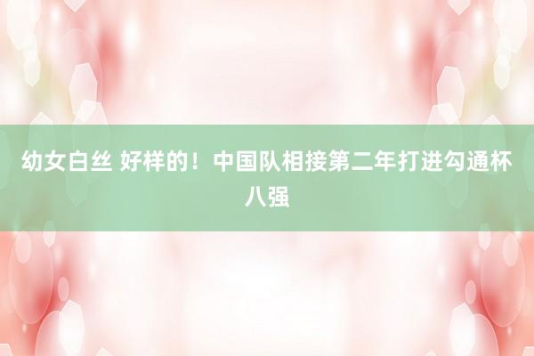 幼女白丝 好样的！中国队相接第二年打进勾通杯八强