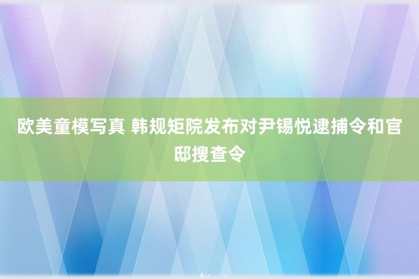 欧美童模写真 韩规矩院发布对尹锡悦逮捕令和官邸搜查令