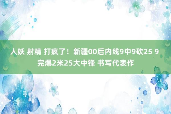 人妖 射精 打疯了！新疆00后内线9中9砍25 9 完爆2米25大中锋 书写代表作