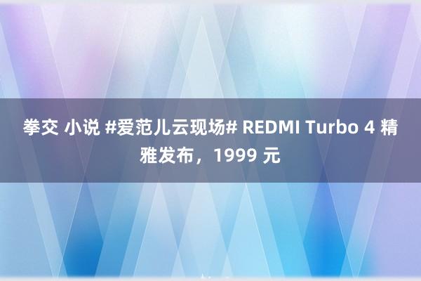 拳交 小说 #爱范儿云现场# REDMI Turbo 4 精雅发布，1999 元