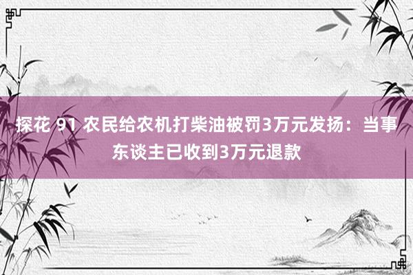 探花 91 农民给农机打柴油被罚3万元发扬：当事东谈主已收到3万元退款