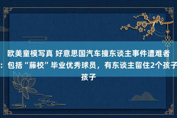 欧美童模写真 好意思国汽车撞东谈主事件遭难者：包括“藤校”毕业优秀球员，有东谈主留住2个孩子