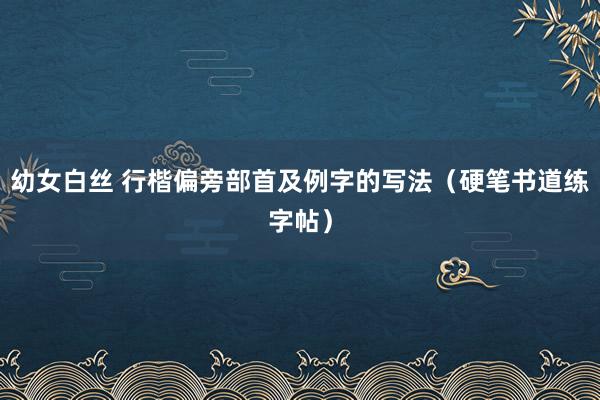 幼女白丝 行楷偏旁部首及例字的写法（硬笔书道练字帖）