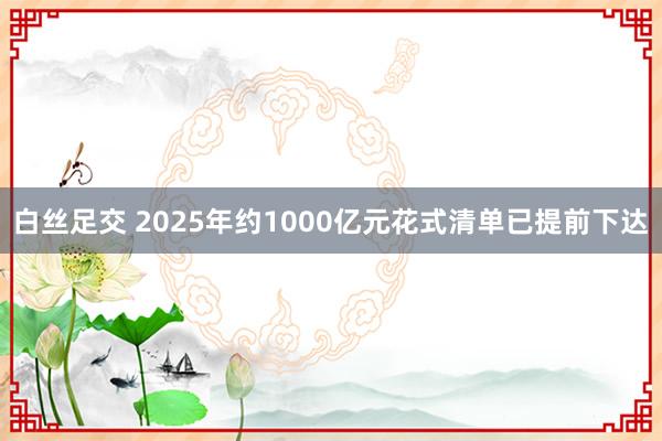 白丝足交 2025年约1000亿元花式清单已提前下达