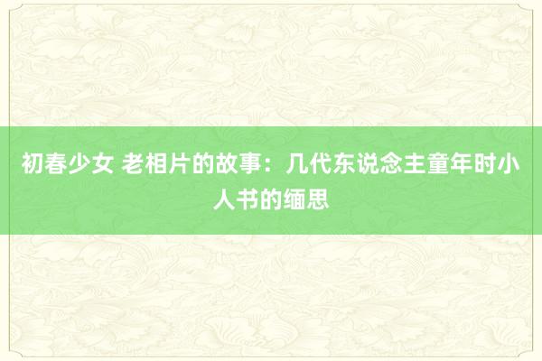 初春少女 老相片的故事：几代东说念主童年时小人书的缅思