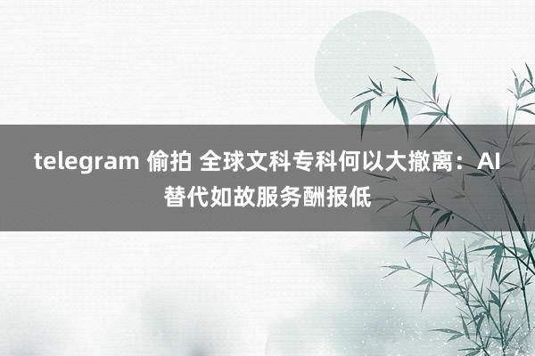 telegram 偷拍 全球文科专科何以大撤离：AI替代如故服务酬报低