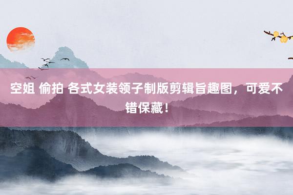 空姐 偷拍 各式女装领子制版剪辑旨趣图，可爱不错保藏！