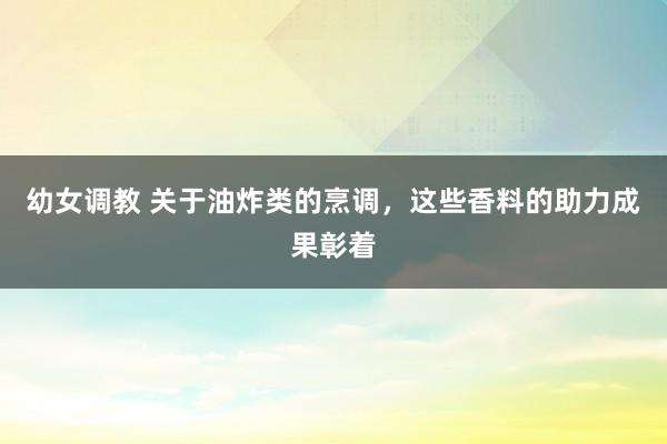 幼女调教 关于油炸类的烹调，这些香料的助力成果彰着