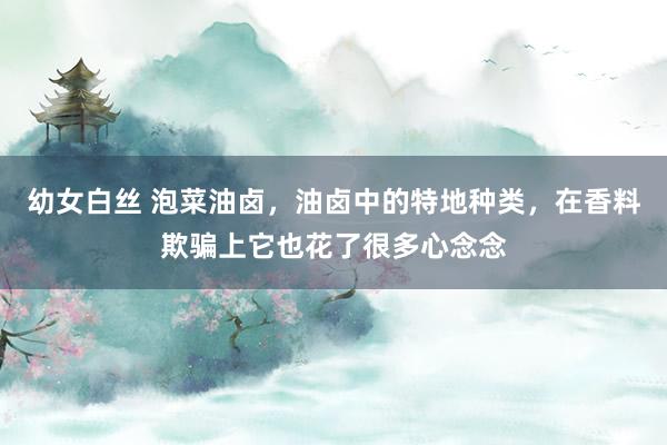 幼女白丝 泡菜油卤，油卤中的特地种类，在香料欺骗上它也花了很多心念念