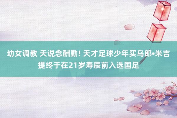 幼女调教 天说念酬勤! 天才足球少年买乌郎•米吉提终于在21岁寿辰前入选国足