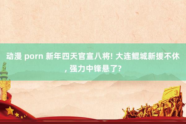 动漫 porn 新年四天官宣八将! 大连鲲城新援不休， 强力中锋悬了?