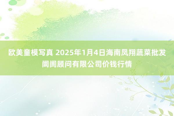 欧美童模写真 2025年1月4日海南凤翔蔬菜批发阛阓顾问有限公司价钱行情