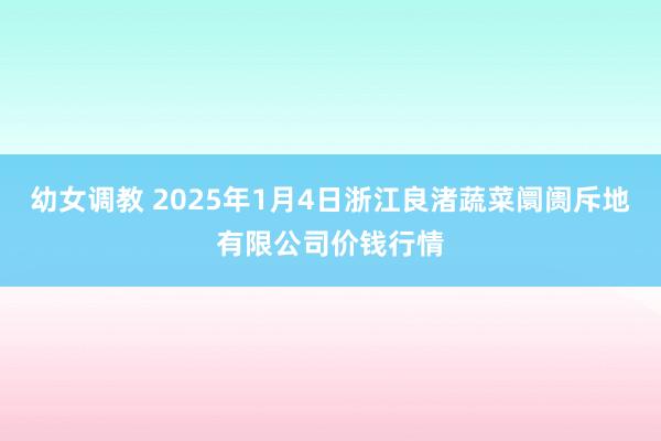 幼女调教 2025年1月4日浙江良渚蔬菜阛阓斥地有限公司价钱行情