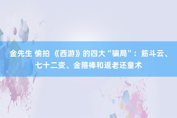 金先生 偷拍 《西游》的四大“骗局”：筋斗云、七十二变、金箍棒和返老还童术