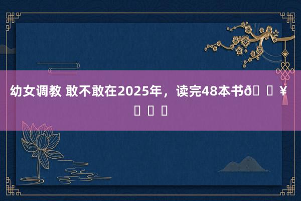 幼女调教 敢不敢在2025年，读完48本书🔥 ​​​