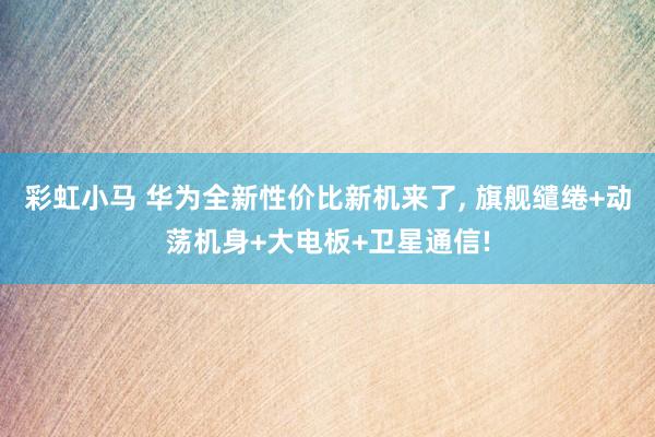 彩虹小马 华为全新性价比新机来了， 旗舰缱绻+动荡机身+大电板+卫星通信!