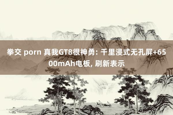 拳交 porn 真我GT8很神勇: 千里浸式无孔屏+6500mAh电板， 刷新表示