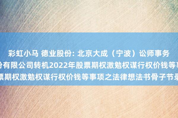 彩虹小马 德业股份: 北京大成（宁波）讼师事务所对于宁波德业科技股份有限公司转机2022年股票期权激勉权谋行权价钱等事项之法律想法书骨子节录