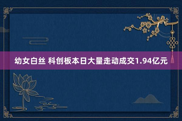 幼女白丝 科创板本日大量走动成交1.94亿元