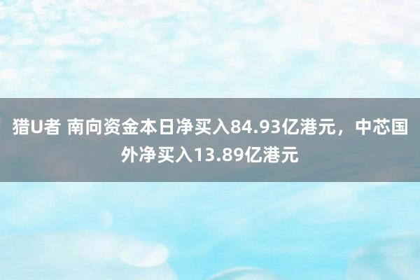 猎U者 南向资金本日净买入84.93亿港元，中芯国外净买入13.89亿港元