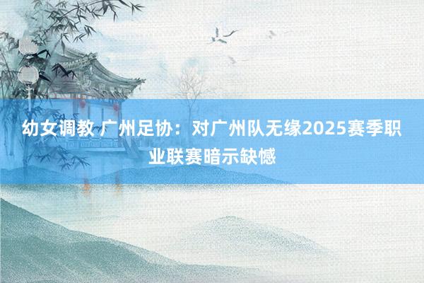 幼女调教 广州足协：对广州队无缘2025赛季职业联赛暗示缺憾