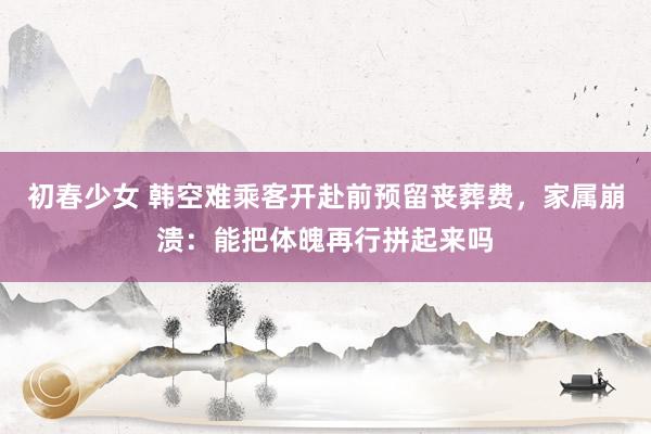 初春少女 韩空难乘客开赴前预留丧葬费，家属崩溃：能把体魄再行拼起来吗