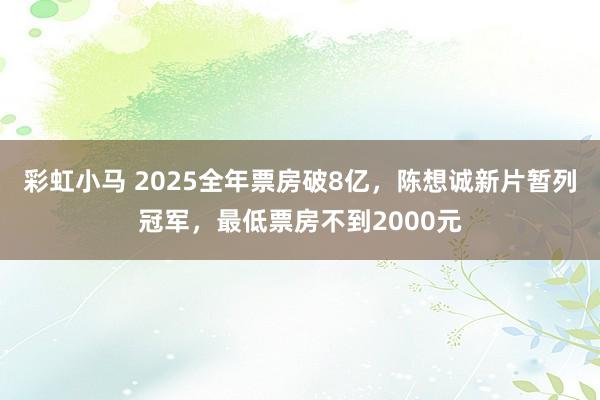 彩虹小马 2025全年票房破8亿，陈想诚新片暂列冠军，最低票房不到2000元
