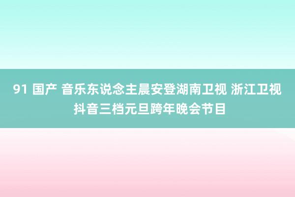 91 国产 音乐东说念主晨安登湖南卫视 浙江卫视 抖音三档元旦跨年晚会节目
