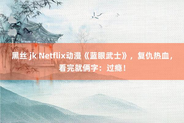 黑丝 jk Netflix动漫《蓝眼武士》，复仇热血，看完就俩字：过瘾！