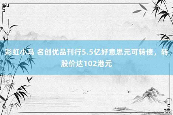 彩虹小马 名创优品刊行5.5亿好意思元可转债，转股价达102港元